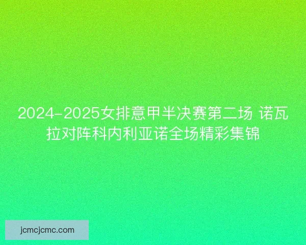 2024-2025女排意甲半决赛第二场 诺瓦拉对阵科内利亚诺全场精彩集锦