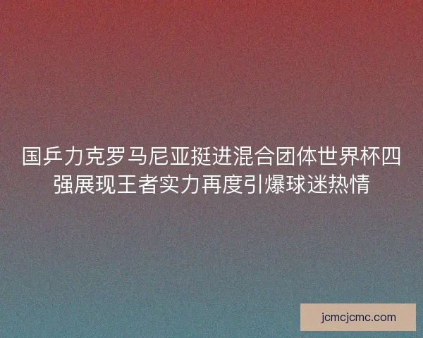 国乒力克罗马尼亚挺进混合团体世界杯四强展现王者实力再度引爆球迷热情