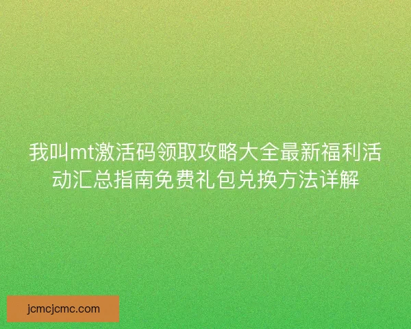 我叫mt激活码领取攻略大全最新福利活动汇总指南免费礼包兑换方法详解