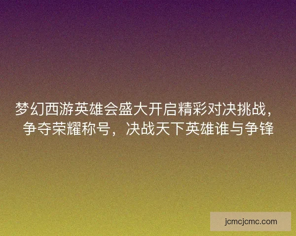 梦幻西游英雄会盛大开启精彩对决挑战，争夺荣耀称号，决战天下英雄谁与争锋