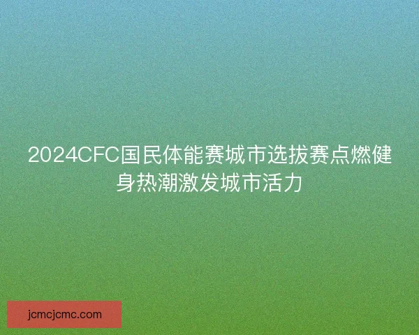 2024CFC国民体能赛城市选拔赛点燃健身热潮激发城市活力