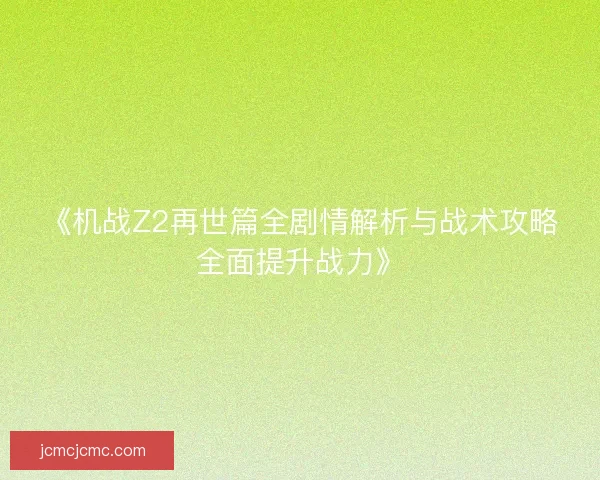 《机战Z2再世篇全剧情解析与战术攻略全面提升战力》