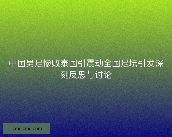 中国男足惨败泰国引震动全国足坛引发深刻反思与讨论