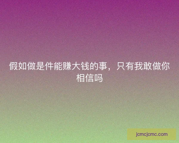 假如做是件能赚大钱的事，只有我敢做你相信吗