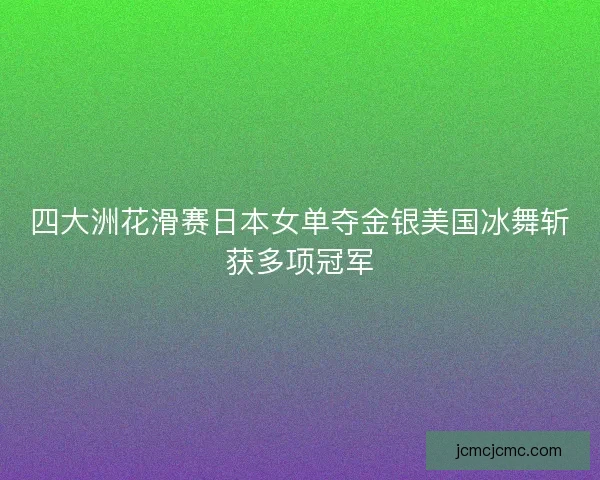 四大洲花滑赛日本女单夺金银美国冰舞斩获多项冠军 四大洲花滑赛日本女单夺金银美国冰舞斩获多项冠军