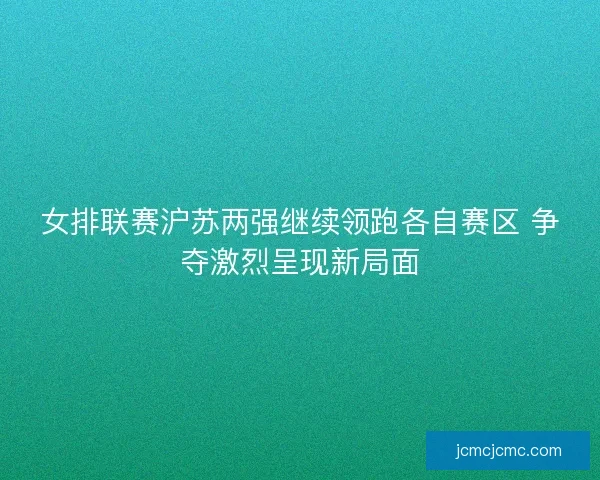 女排联赛沪苏两强继续领跑各自赛区 争夺激烈呈现新局面 女排联赛沪苏两强继续领跑各自赛区 争夺激烈呈现新局面