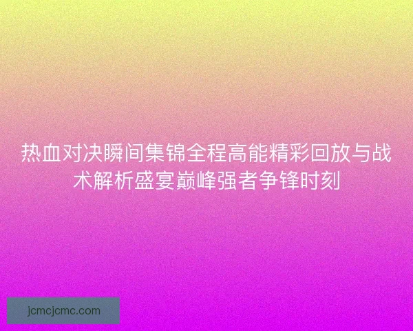 热血对决瞬间集锦全程高能精彩回放与战术解析盛宴巅峰强者争锋时刻