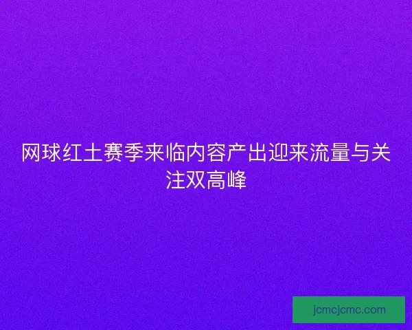 网球红土赛季来临内容产出迎来流量与关注双高峰