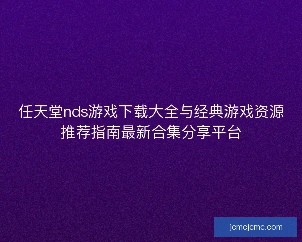 任天堂nds游戏下载大全与经典游戏资源推荐指南最新合集分享平台