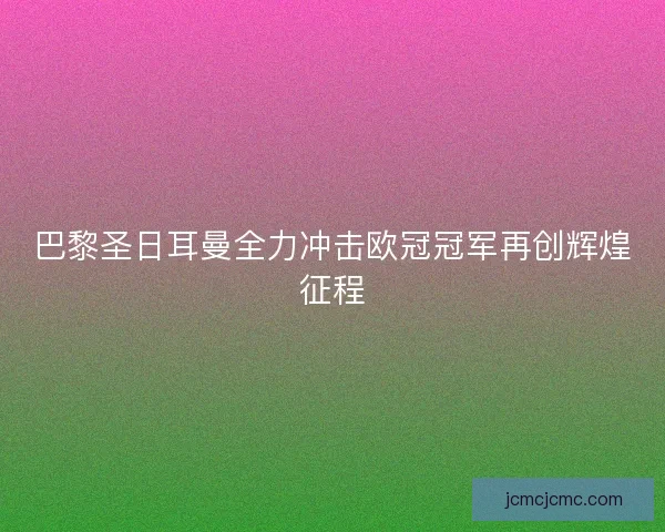 巴黎圣日耳曼全力冲击欧冠冠军再创辉煌征程