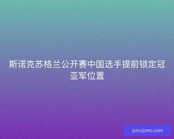 斯诺克苏格兰公开赛中国选手提前锁定冠亚军位置