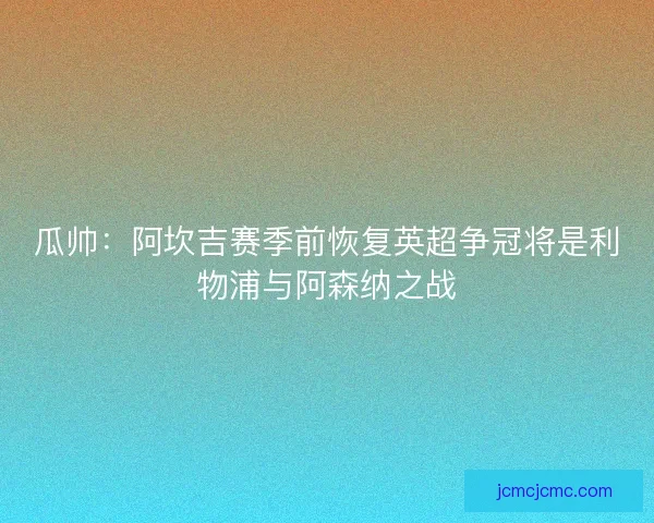 瓜帅：阿坎吉赛季前恢复英超争冠将是利物浦与阿森纳之战
