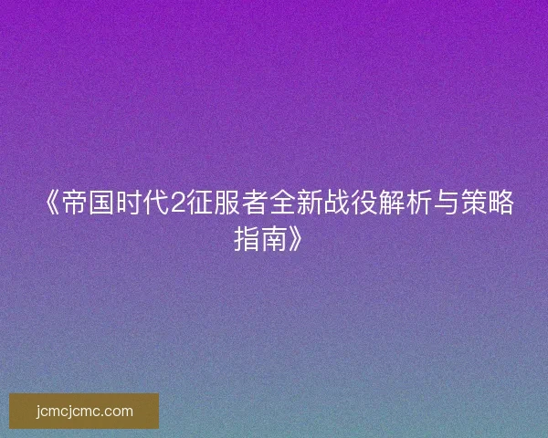 《帝国时代2征服者全新战役解析与策略指南》