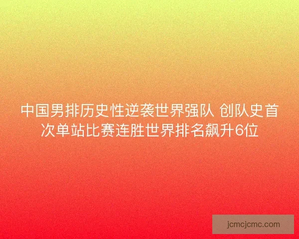 中国男排历史性逆袭世界强队 创队史首次单站比赛连胜世界排名飙升6位