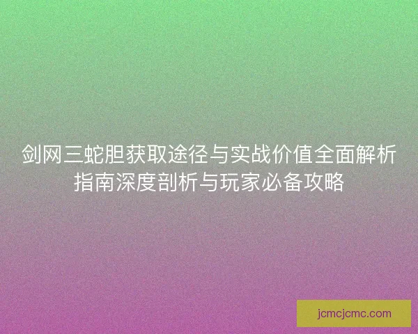 剑网三蛇胆获取途径与实战价值全面解析指南深度剖析与玩家必备攻略