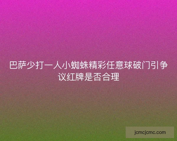 巴萨少打一人小蜘蛛精彩任意球破门引争议红牌是否合理