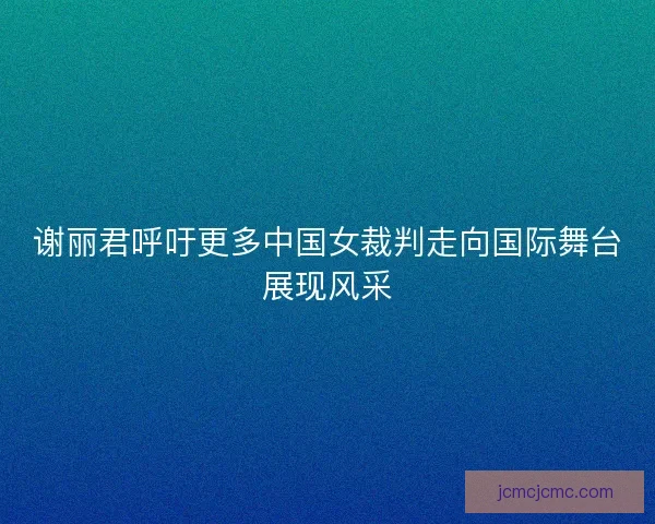 谢丽君呼吁更多中国女裁判走向国际舞台展现风采