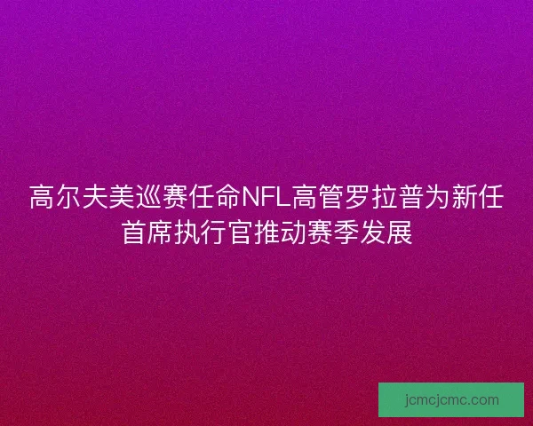 高尔夫美巡赛任命NFL高管罗拉普为新任首席执行官推动赛季发展