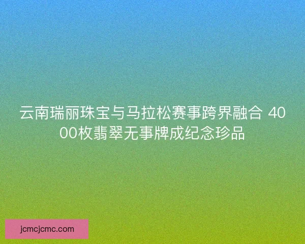 云南瑞丽珠宝与马拉松赛事跨界融合 4000枚翡翠无事牌成纪念珍品