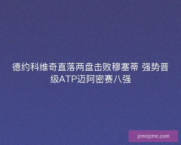 德约科维奇直落两盘击败穆塞蒂 强势晋级ATP迈阿密赛八强