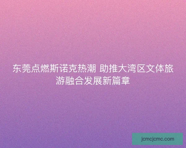 东莞点燃斯诺克热潮 助推大湾区文体旅游融合发展新篇章 东莞点燃斯诺克热潮 助推大湾区文体旅游融合发展新篇章