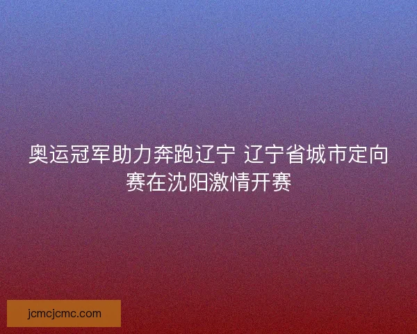 奥运冠军助力奔跑辽宁 辽宁省城市定向赛在沈阳激情开赛 奥运冠军助力奔跑辽宁 辽宁省城市定向赛在沈阳激情开赛