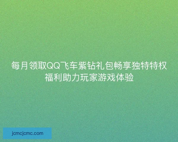 每月领取QQ飞车紫钻礼包畅享独特特权福利助力玩家游戏体验 每月领取QQ飞车紫钻礼包畅享独特特权福利助力玩家游戏体验