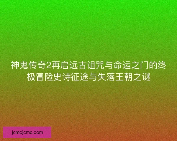 神鬼传奇2再启远古诅咒与命运之门的终极冒险史诗征途与失落王朝之谜 神鬼传奇2再启远古诅咒与命运之门的终极冒险史诗征途与失落王朝之谜