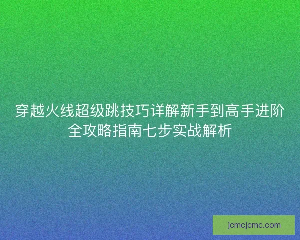穿越火线超级跳技巧详解新手到高手进阶全攻略指南七步实战解析 穿越火线超级跳技巧详解新手到高手进阶全攻略指南七步实战解析