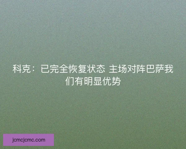 科克：已完全恢复状态 主场对阵巴萨我们有明显优势