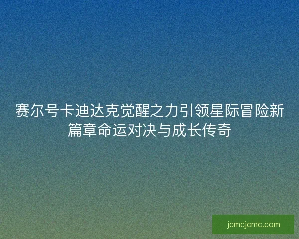 赛尔号卡迪达克觉醒之力引领星际冒险新篇章命运对决与成长传奇 赛尔号卡迪达克觉醒之力引领星际冒险新篇章命运对决与成长传奇