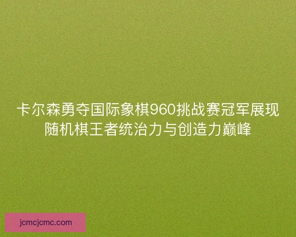 卡尔森勇夺国际象棋960挑战赛冠军展现随机棋王者统治力与创造力巅峰