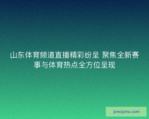 山东体育频道直播精彩纷呈 聚焦全新赛事与体育热点全方位呈现