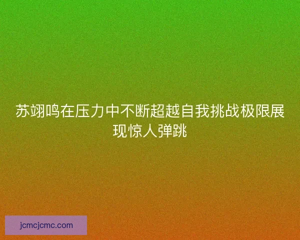 苏翊鸣在压力中不断超越自我挑战极限展现惊人弹跳