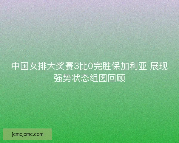 中国女排大奖赛3比0完胜保加利亚 展现强势状态组图回顾 中国女排大奖赛3比0完胜保加利亚 展现强势状态组图回顾