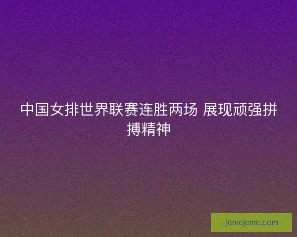 中国女排世界联赛连胜两场 展现顽强拼搏精神 中国女排世界联赛连胜两场 展现顽强拼搏精神